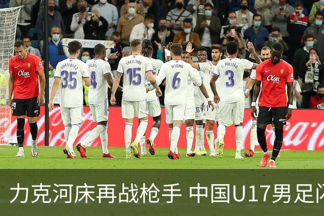 力克河床再战枪手 中国U17男足闪耀上海 国足剑指世界杯