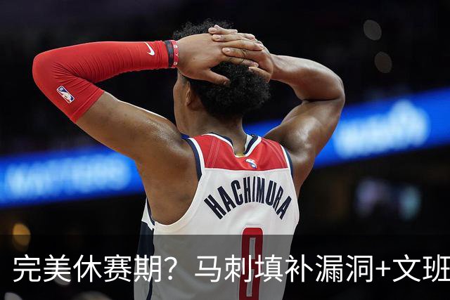 完美休赛期？马刺填补漏洞+文班少拿五千万续约 明年冲冠还差什么
