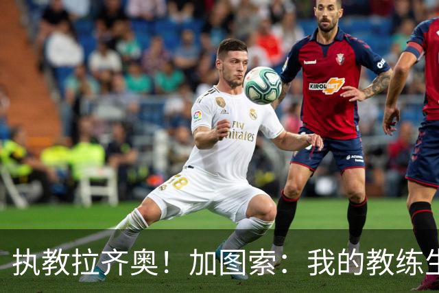 执教拉齐奥！加图索：我的教练生涯并不顺利，但我对未来充满信心