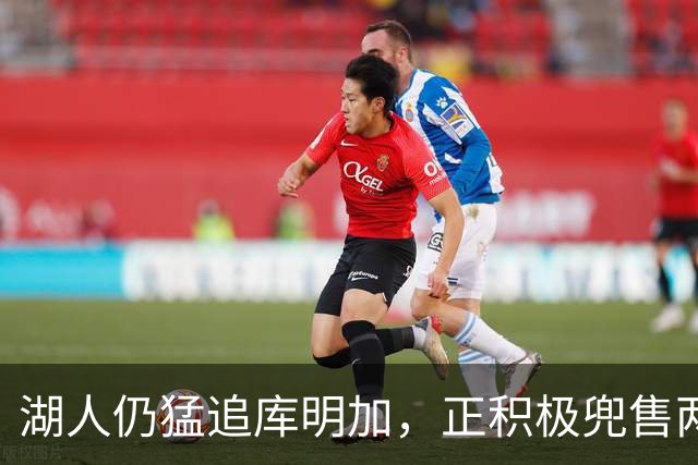 湖人仍猛追库明加，正积极兜售两将1660万合同！佩总第10位新援临近？