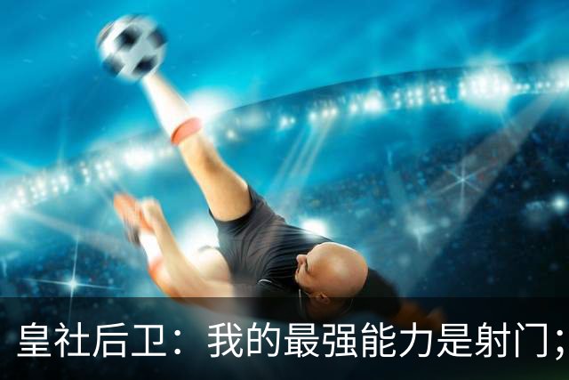 皇社后卫：我的最强能力是射门；姆巴佩和亚马尔当世最佳