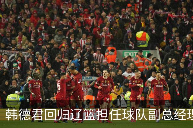 韩德君回归辽篮担任球队副总经理 同时兼任领队